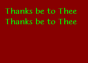 Thanks be to Thee
Thanks be to Thee