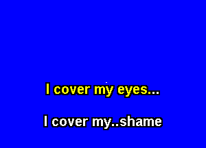 I cover my eyes...

I cover my..shame