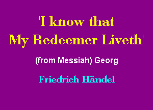 'I know that
My Redeemer Liveth'

(from Messiah) Georg

Friedrich Handel