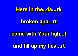 Here in the..da...rk
broken apa...rt

come with Your ligh...t

and fill up my hea...rt