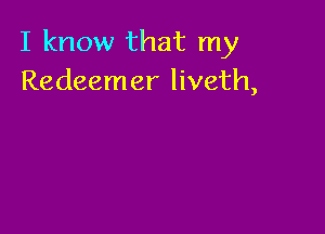I know that my
Redeemer liveth,