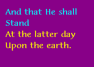 And that He shall
Stand

At the latter day
Upon the earth.