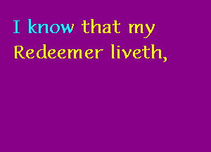 I know that my
Redeemer liveth,
