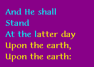 And He shall
Stand

At the latter day
Upon the earth,
Upon the earthz