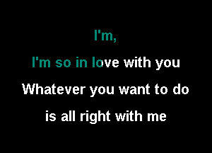 I'm,

I'm so in love with you

Whatever you want to do

is all right with me