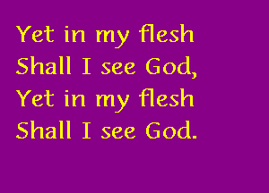 Yet in my flesh
Shall I see God,

Yet in my flesh
Shall I see God.