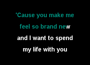 'Cause you make me

feel so brand new

and I want to spend

my life with you