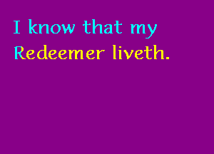 I know that my
Redeemer liveth.