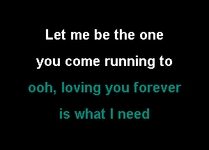 Let me be the one

you come running to

ooh, loving you forever

is what I need