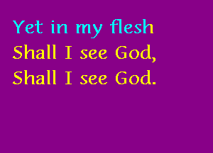 Yet in my flesh
Shall I see God,

Shall I see God.