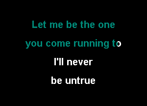 Let me be the one

you come running to

l1lnever

be untrue
