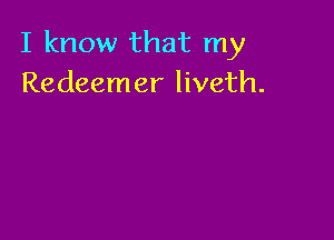 I know that my
Redeemer liveth.