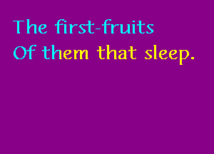 The first-fruits
Of them that sleep.