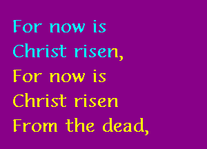 For now is
Christ risen,

For now is
Christ risen
From the dead,