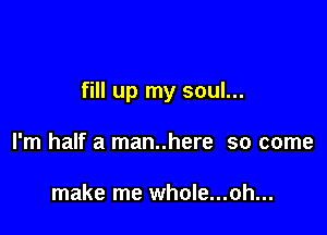 fill up my soul...

I'm half a man..here so come

make me whole...oh...