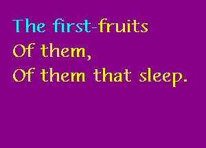 The first-fruits
Of them,

Of them that sleep.
