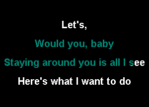 Let's,
Would you, baby

Staying around you is all I see

Here's what I want to do