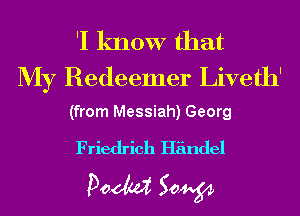 'I know that
My Redeemer Liveth'

(from Messiah) Georg

Friedrich Handel

Doom 50W
