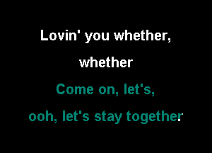 Lovin' you whether,
whether

Come on, let's,

ooh, let's stay together