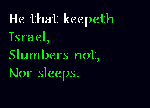 He that keepeth
Israel,

Slum bers not,
Nor sleeps.