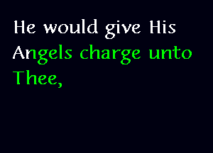 He would give His
Angels charge unto

Thee,