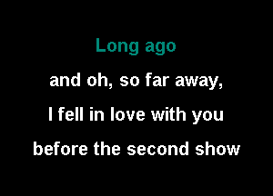 Long ago

and oh, so far away,

I fell in love with you

before the second show