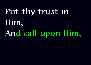 Put thy trust in
Him

)

And call upon Him,