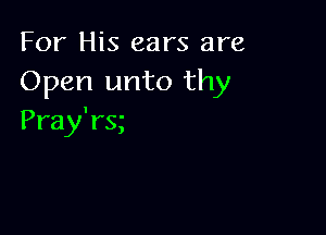 For His ears are
Open unto thy

Pray'rg