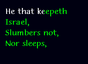 He that keepeth
Israel,

Slum bers not,
Nor sleeps,