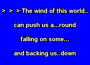 ? i) The wind of this world..
can push us a...round

falling on some...

and backing us..down