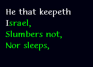 He that keepeth
Israel,

Slum bers not,
Nor sleeps,