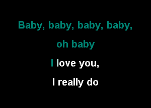 Baby, baby, baby, baby,
oh baby

I love you,

I really do