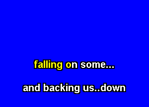 falling on some...

and backing us..down