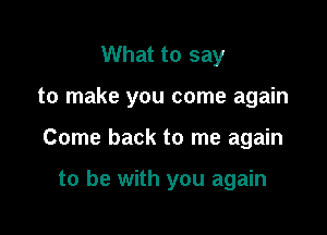 What to say

to make you come again

Come back to me again

to be with you again