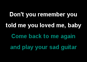 Don't you remember you
told me you loved me, baby
Come back to me again

and play your sad guitar