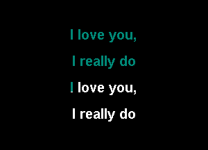 I love you,

I really do

I love you,

I really do