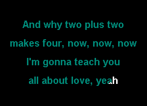 And why two plus two

makes four, now, now, now

I'm gonna teach you

all about love, yeah