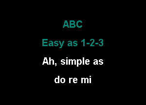 ABC
Easy as 1-2-3

Ah, simple as

do re mi