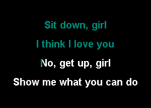 Sit down, girl
I think I love you
No, get up, girl

Show me what you can do