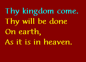 Thy kingdom come.
Thy will be done

On earth,
As it is in heaven.