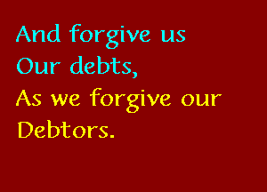 And forgive us
Our debts,

As we forgive our
Debtors.