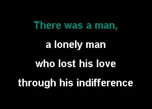 There was a man,
a lonely man

who lost his love

through his indifference