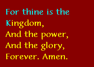 For thine is the
Kingdom,

And the power,
And the glory,
Forever. Amen.