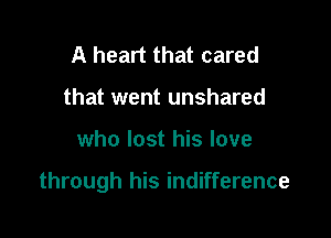 A heart that cared
that went unshared

who lost his love

through his indifference