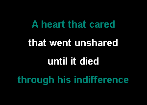 A heart that cared
that went unshared

until it died

through his indifference