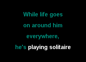 While life goes
on around him

everywhere,

he's playing solitaire