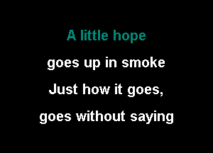 A little hope

goes up in smoke

Just how it goes,

goes without saying