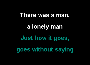 There was a man,
a lonely man

Just how it goes,

goes without saying