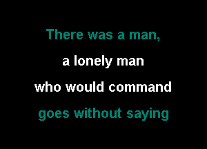 There was a man,
a lonely man

who would command

goes without saying