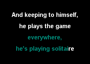 And keeping to himself,
he plays the game
everywhere,

he's playing solitaire
